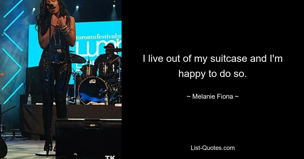 I live out of my suitcase and I'm happy to do so. — © Melanie Fiona