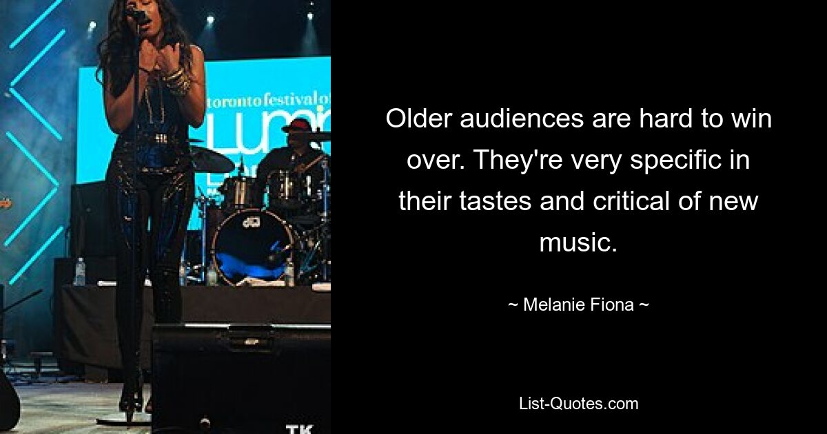 Older audiences are hard to win over. They're very specific in their tastes and critical of new music. — © Melanie Fiona