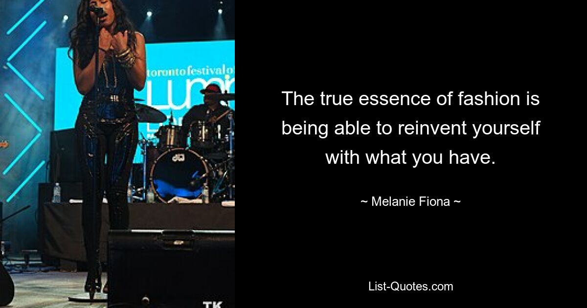 The true essence of fashion is being able to reinvent yourself with what you have. — © Melanie Fiona