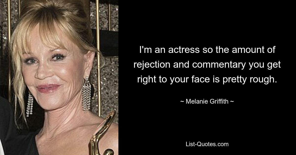 I'm an actress so the amount of rejection and commentary you get right to your face is pretty rough. — © Melanie Griffith