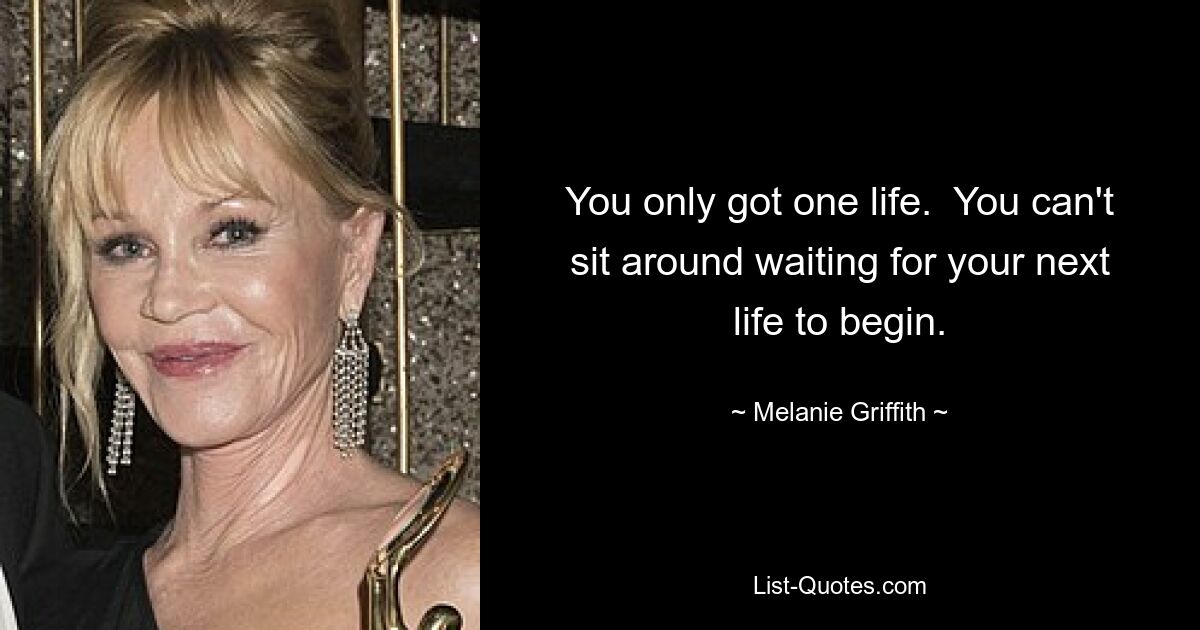 You only got one life.  You can't sit around waiting for your next life to begin. — © Melanie Griffith