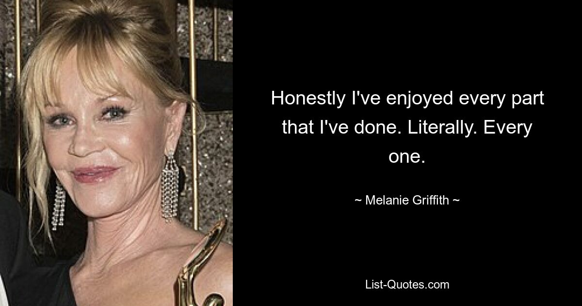 Honestly I've enjoyed every part that I've done. Literally. Every one. — © Melanie Griffith