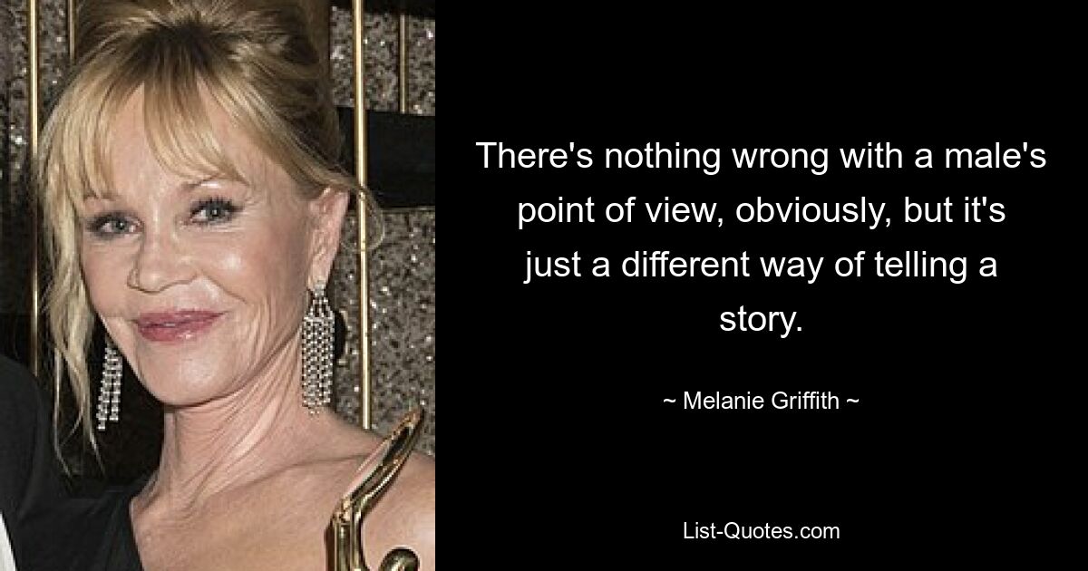 There's nothing wrong with a male's point of view, obviously, but it's just a different way of telling a story. — © Melanie Griffith