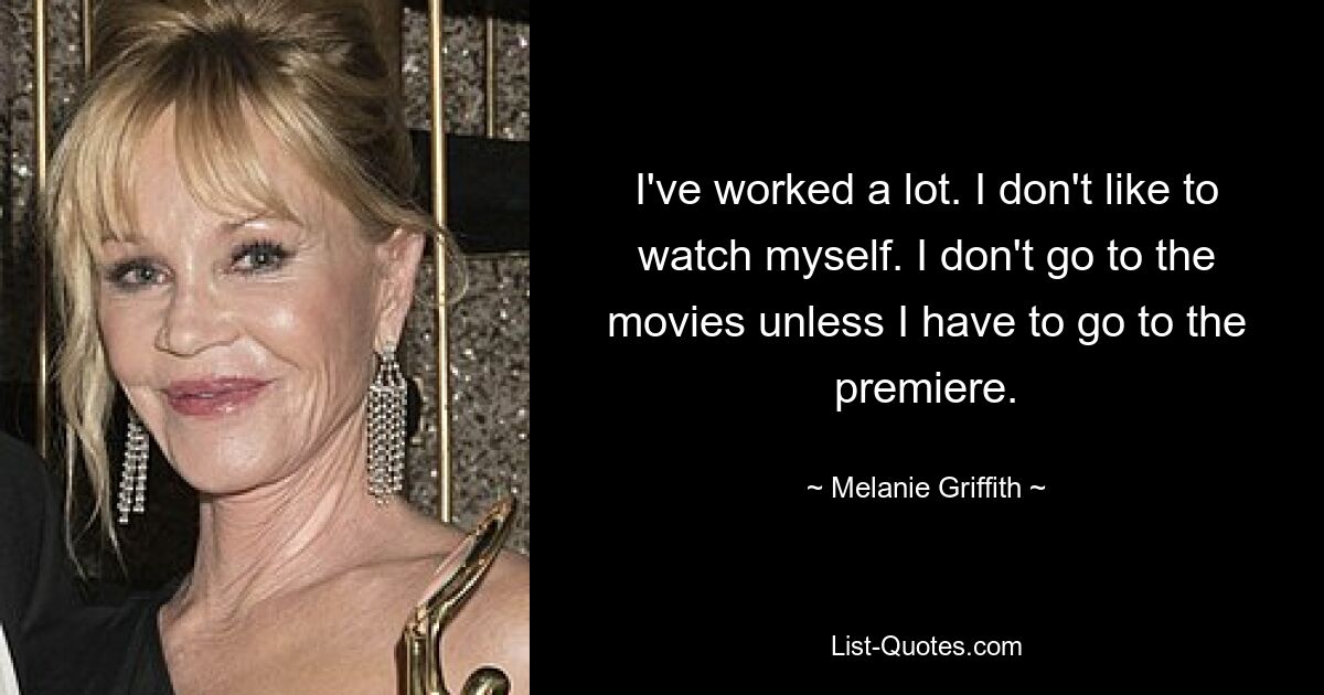 I've worked a lot. I don't like to watch myself. I don't go to the movies unless I have to go to the premiere. — © Melanie Griffith