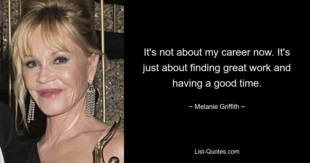 It's not about my career now. It's just about finding great work and having a good time. — © Melanie Griffith