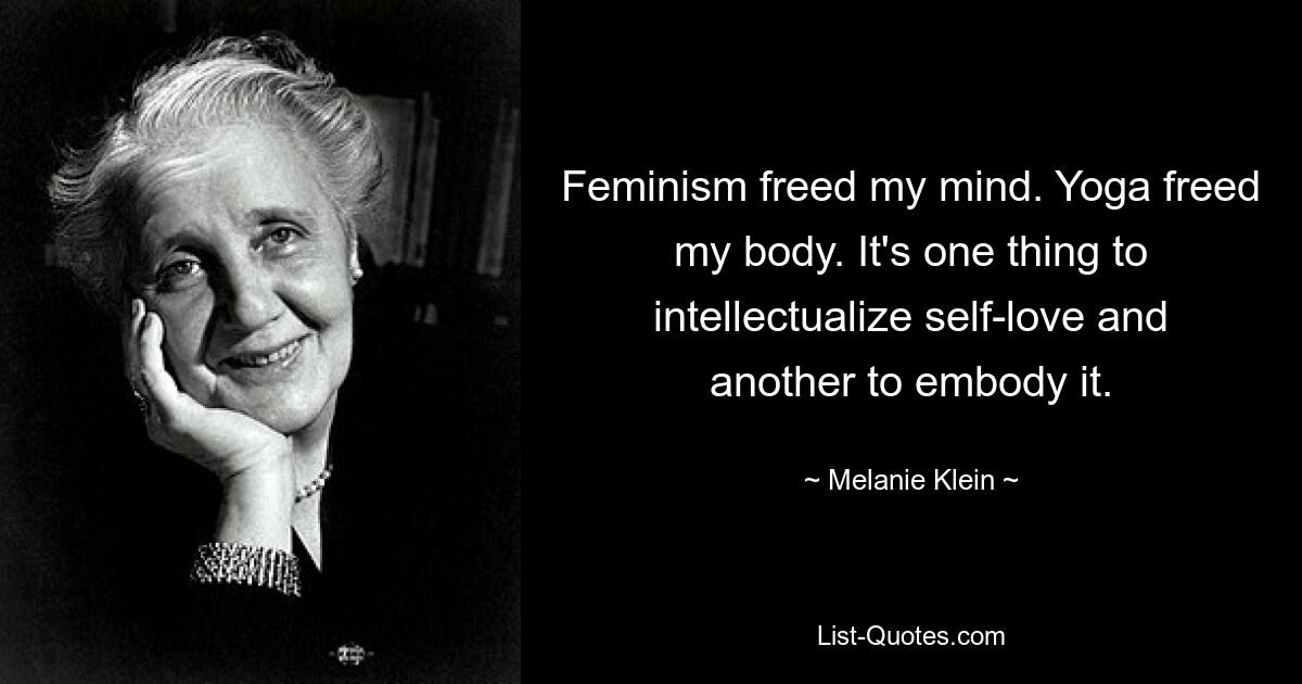 Feminism freed my mind. Yoga freed my body. It's one thing to intellectualize self-love and another to embody it. — © Melanie Klein