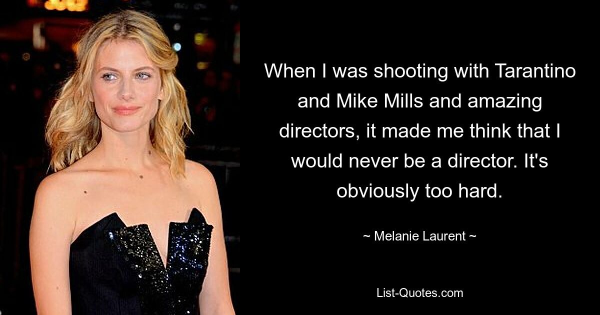 When I was shooting with Tarantino and Mike Mills and amazing directors, it made me think that I would never be a director. It's obviously too hard. — © Melanie Laurent