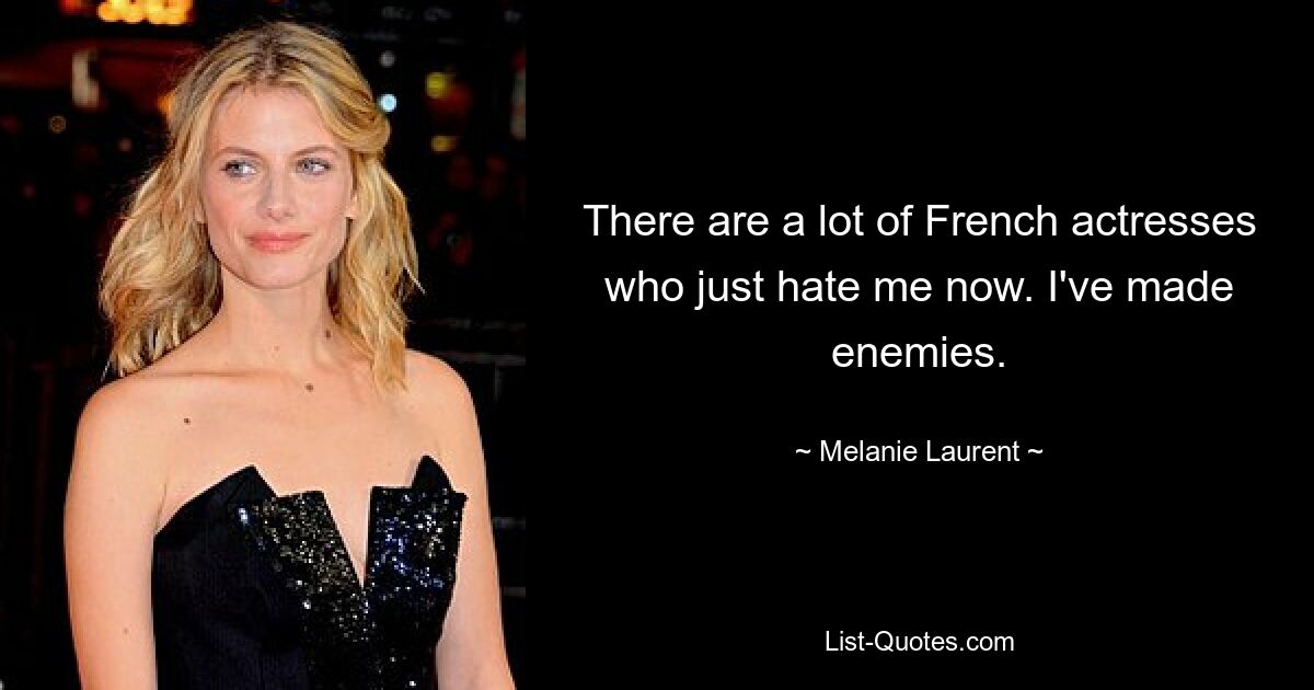 There are a lot of French actresses who just hate me now. I've made enemies. — © Melanie Laurent