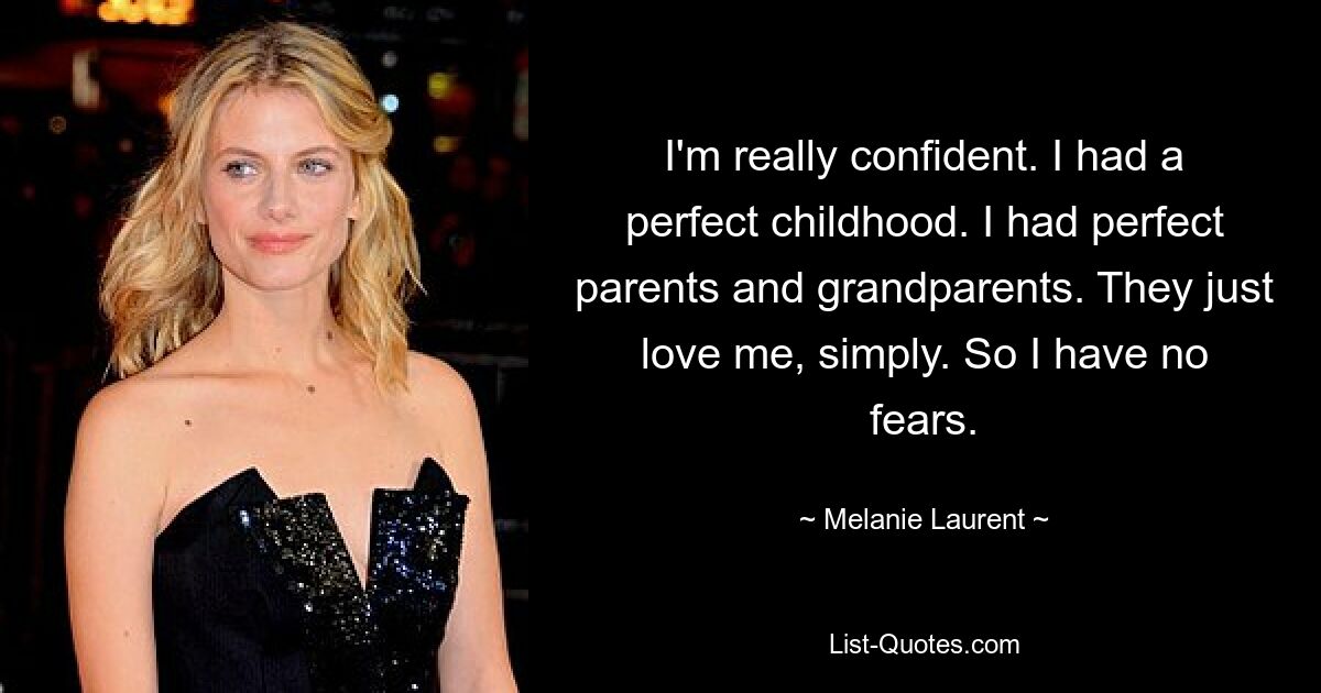 I'm really confident. I had a perfect childhood. I had perfect parents and grandparents. They just love me, simply. So I have no fears. — © Melanie Laurent