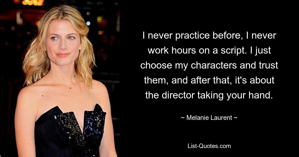 I never practice before, I never work hours on a script. I just choose my characters and trust them, and after that, it's about the director taking your hand. — © Melanie Laurent