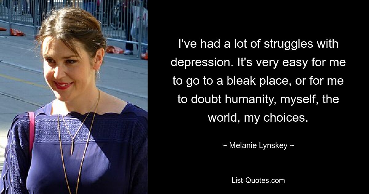 I've had a lot of struggles with depression. It's very easy for me to go to a bleak place, or for me to doubt humanity, myself, the world, my choices. — © Melanie Lynskey