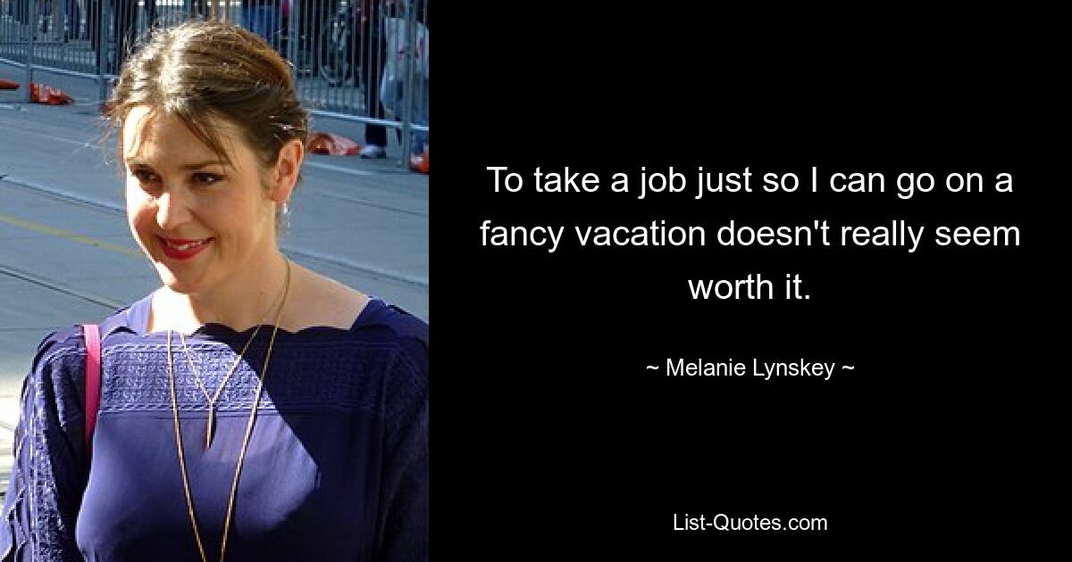 To take a job just so I can go on a fancy vacation doesn't really seem worth it. — © Melanie Lynskey