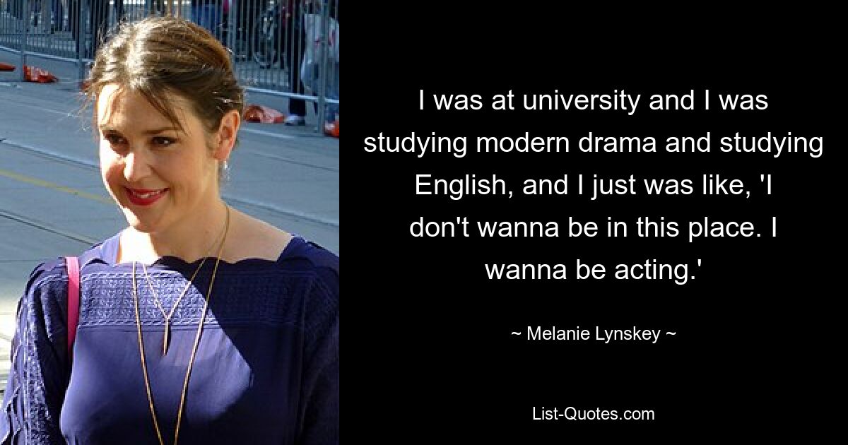 I was at university and I was studying modern drama and studying English, and I just was like, 'I don't wanna be in this place. I wanna be acting.' — © Melanie Lynskey