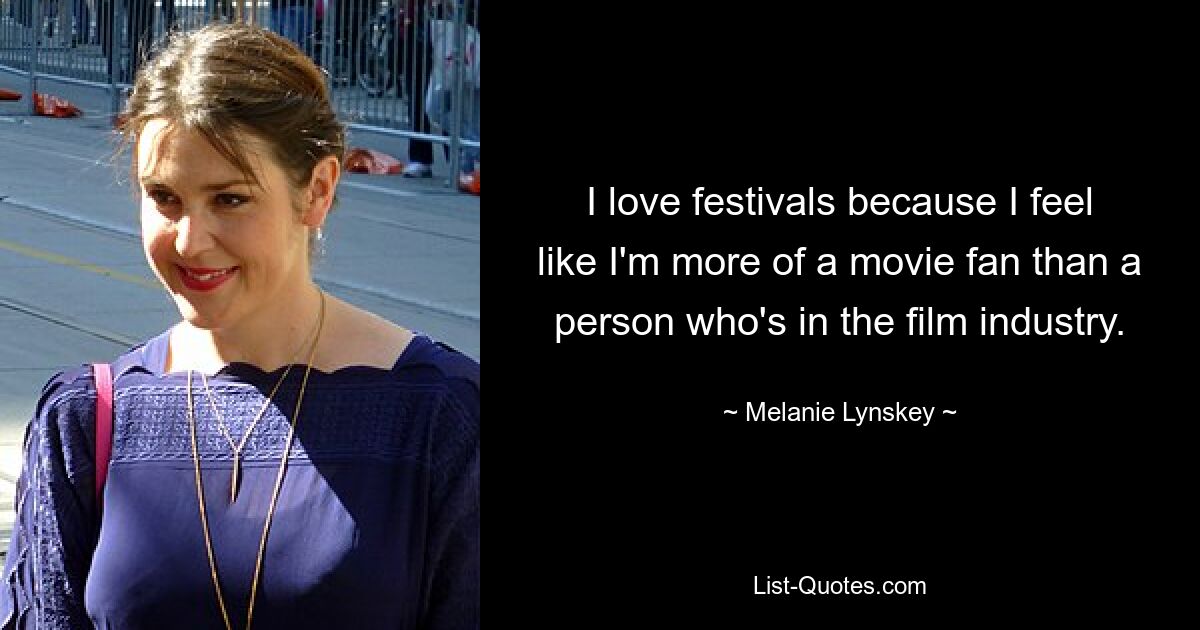 I love festivals because I feel like I'm more of a movie fan than a person who's in the film industry. — © Melanie Lynskey