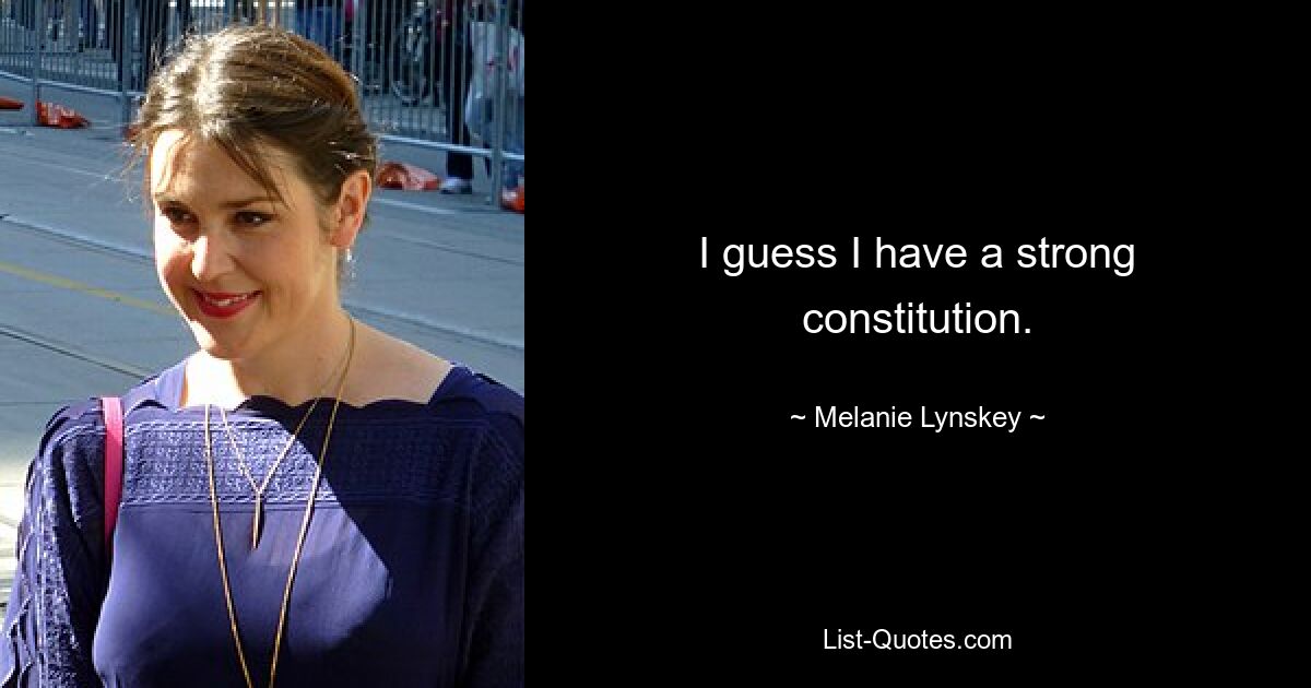 I guess I have a strong constitution. — © Melanie Lynskey