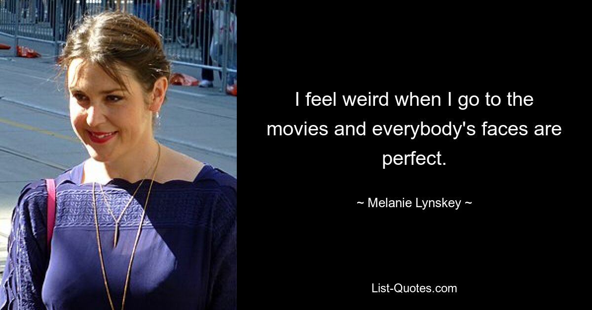 I feel weird when I go to the movies and everybody's faces are perfect. — © Melanie Lynskey