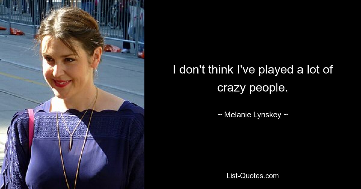 I don't think I've played a lot of crazy people. — © Melanie Lynskey