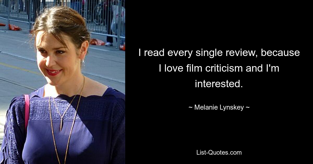 I read every single review, because I love film criticism and I'm interested. — © Melanie Lynskey