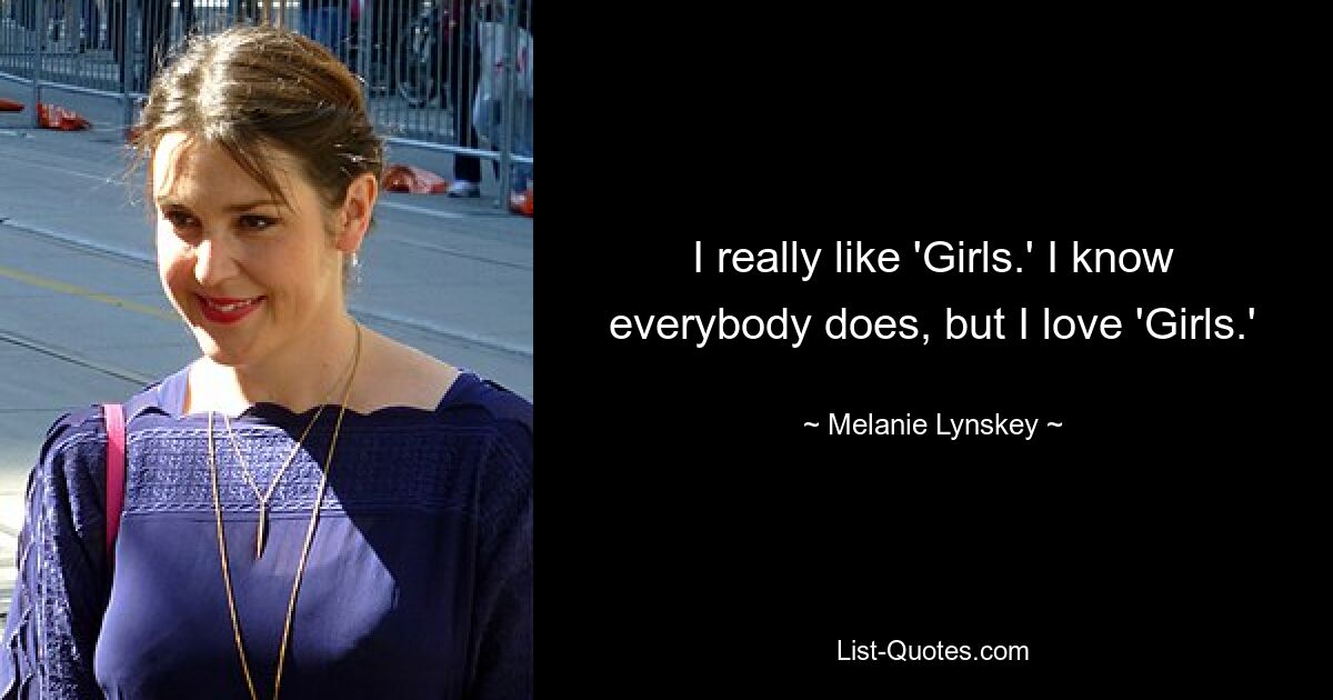 I really like 'Girls.' I know everybody does, but I love 'Girls.' — © Melanie Lynskey