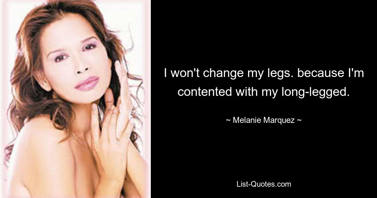 I won't change my legs. because I'm contented with my long-legged. — © Melanie Marquez