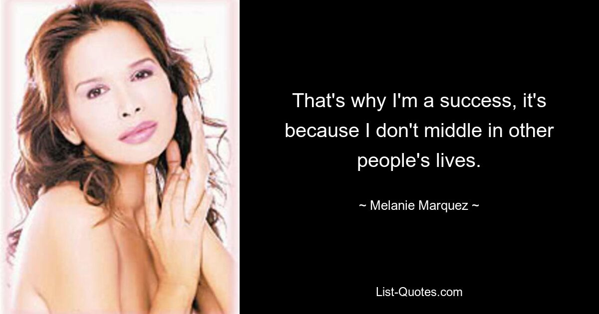 That's why I'm a success, it's because I don't middle in other people's lives. — © Melanie Marquez