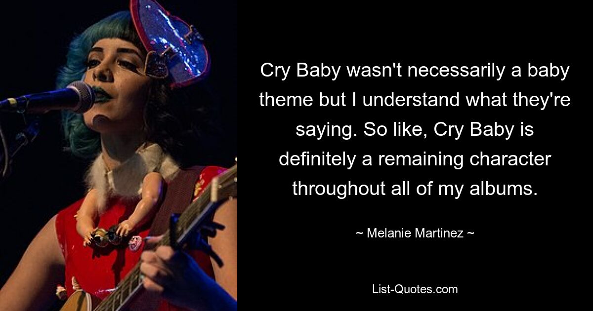 Cry Baby wasn't necessarily a baby theme but I understand what they're saying. So like, Cry Baby is definitely a remaining character throughout all of my albums. — © Melanie Martinez