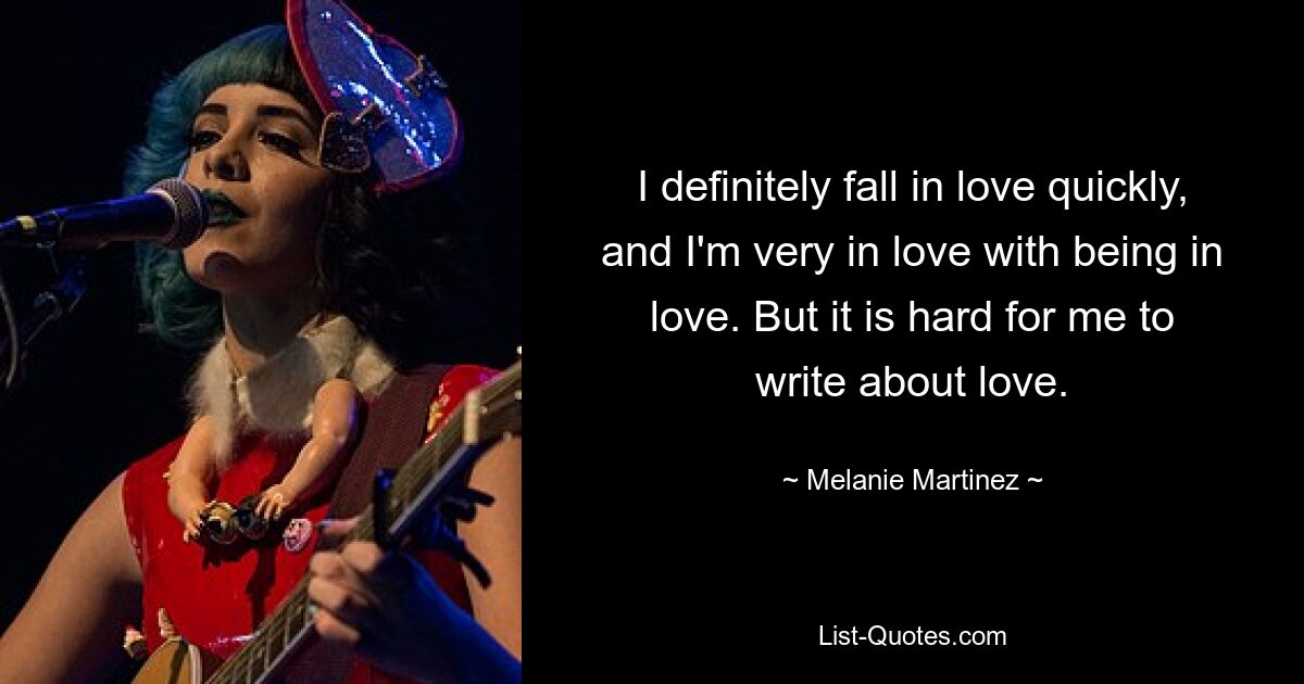 I definitely fall in love quickly, and I'm very in love with being in love. But it is hard for me to write about love. — © Melanie Martinez