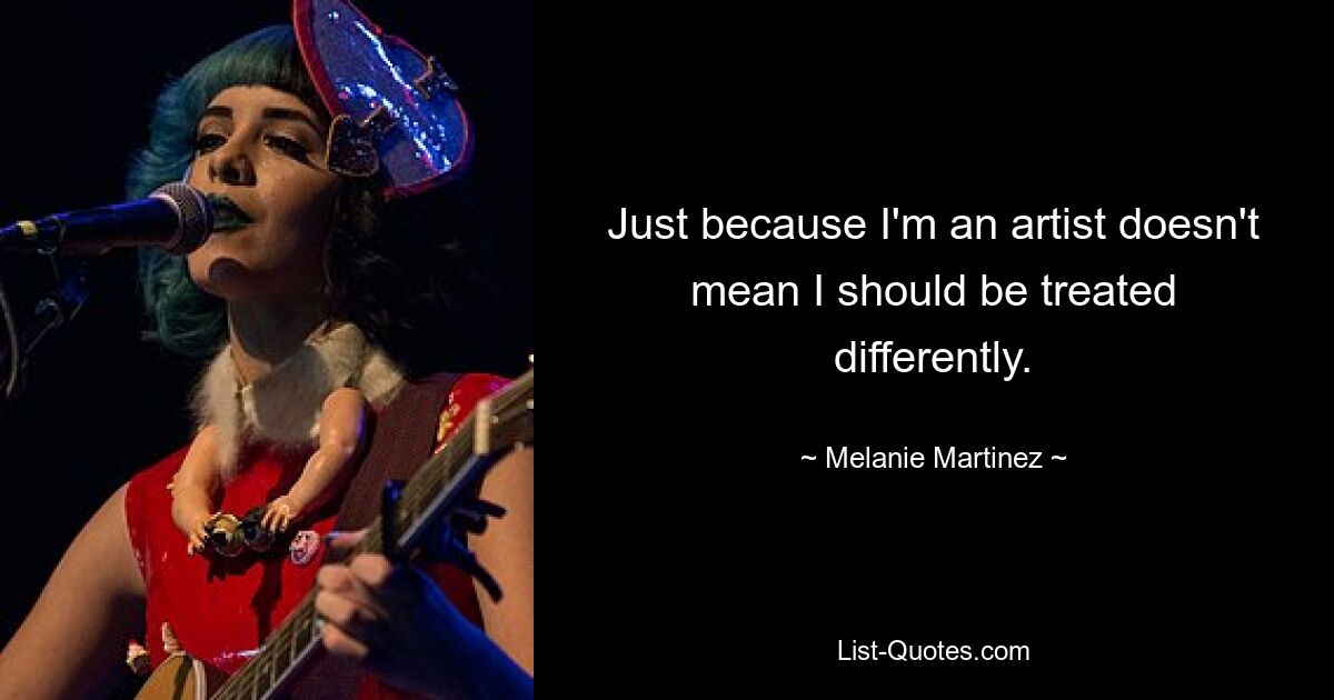 Just because I'm an artist doesn't mean I should be treated differently. — © Melanie Martinez