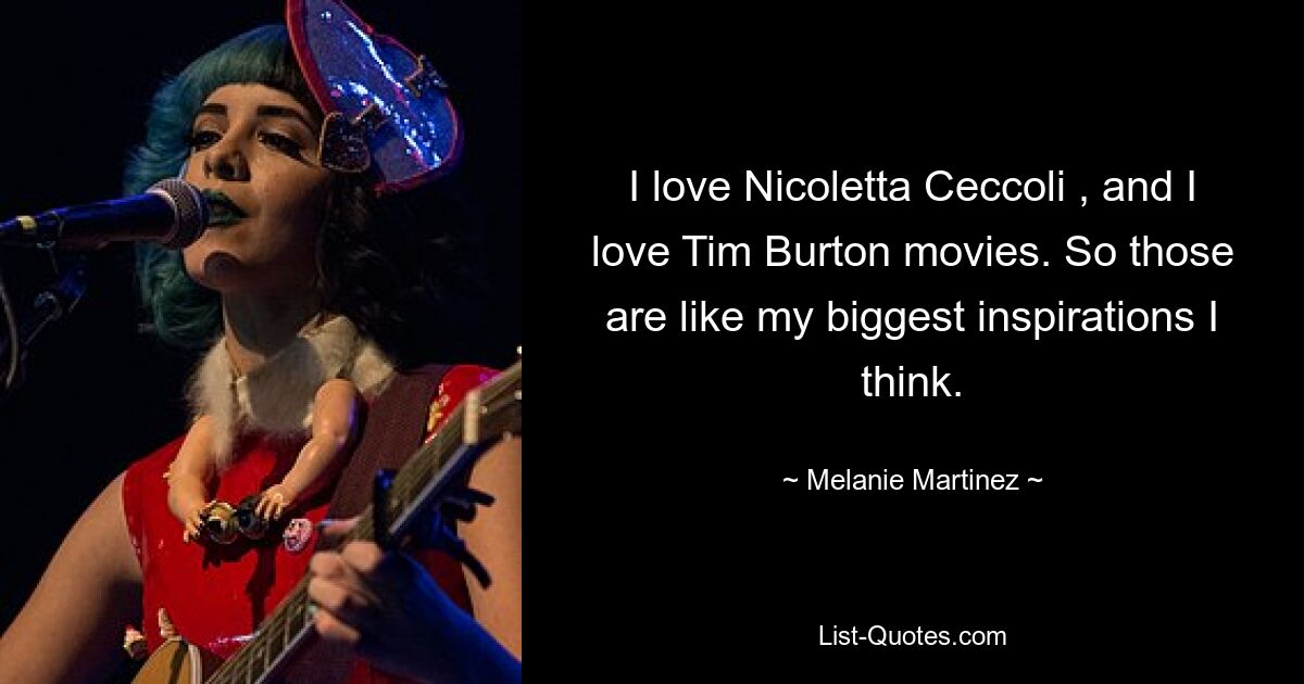 I love Nicoletta Ceccoli , and I love Tim Burton movies. So those are like my biggest inspirations I think. — © Melanie Martinez