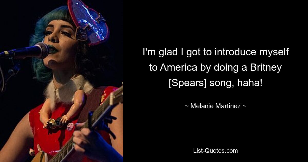 I'm glad I got to introduce myself to America by doing a Britney [Spears] song, haha! — © Melanie Martinez