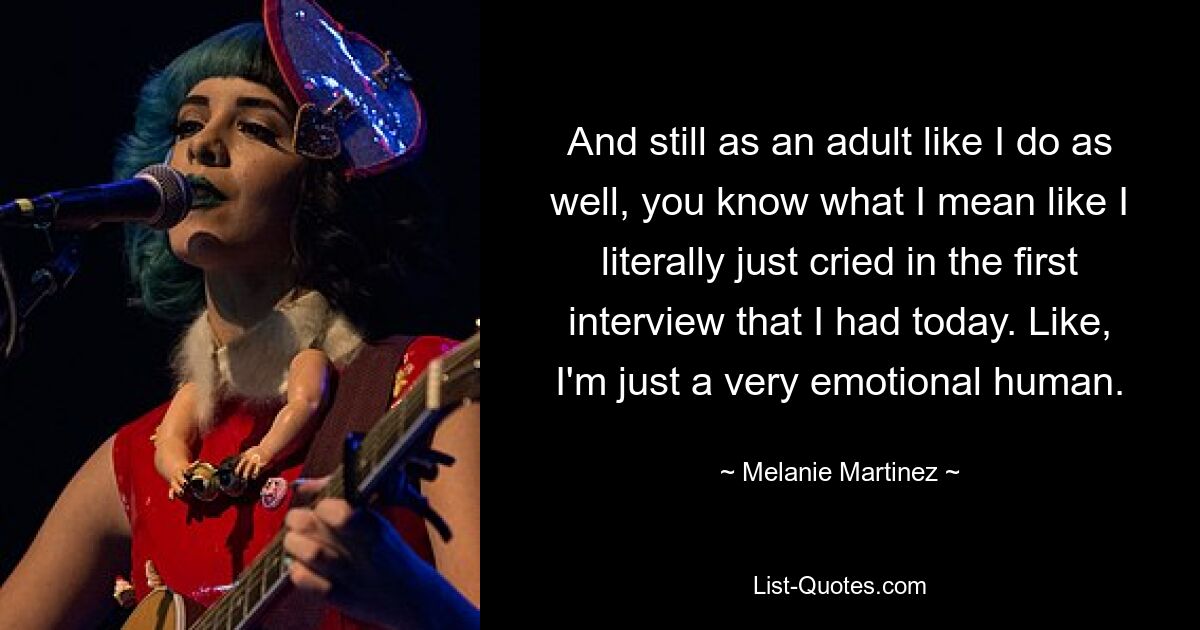 And still as an adult like I do as well, you know what I mean like I literally just cried in the first interview that I had today. Like, I'm just a very emotional human. — © Melanie Martinez