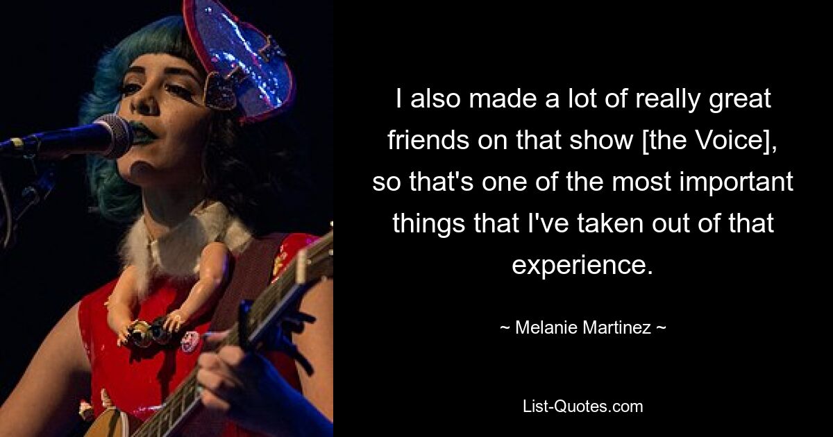 I also made a lot of really great friends on that show [the Voice], so that's one of the most important things that I've taken out of that experience. — © Melanie Martinez