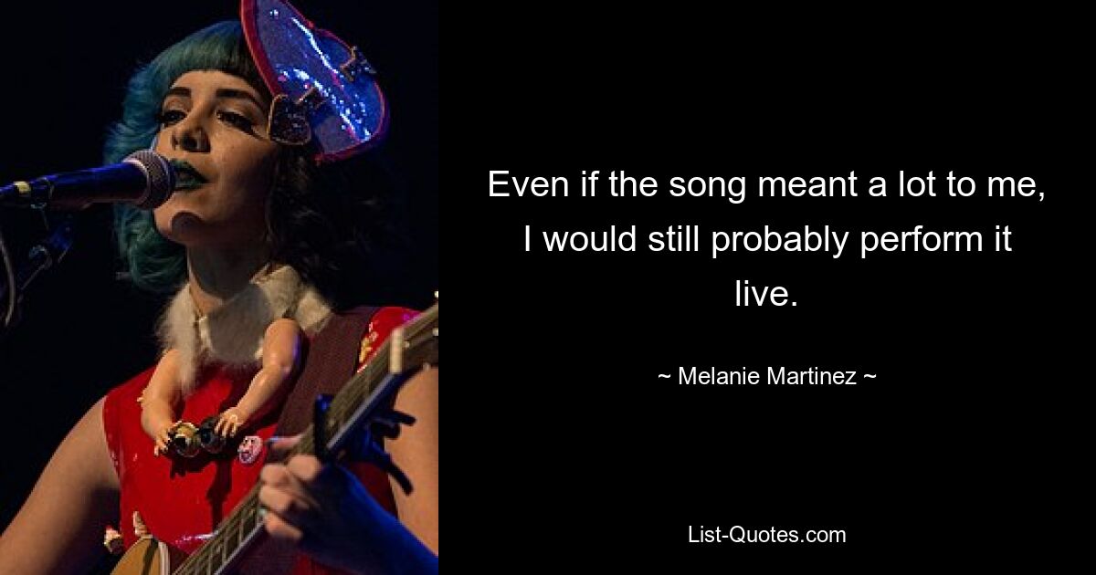 Even if the song meant a lot to me, I would still probably perform it live. — © Melanie Martinez