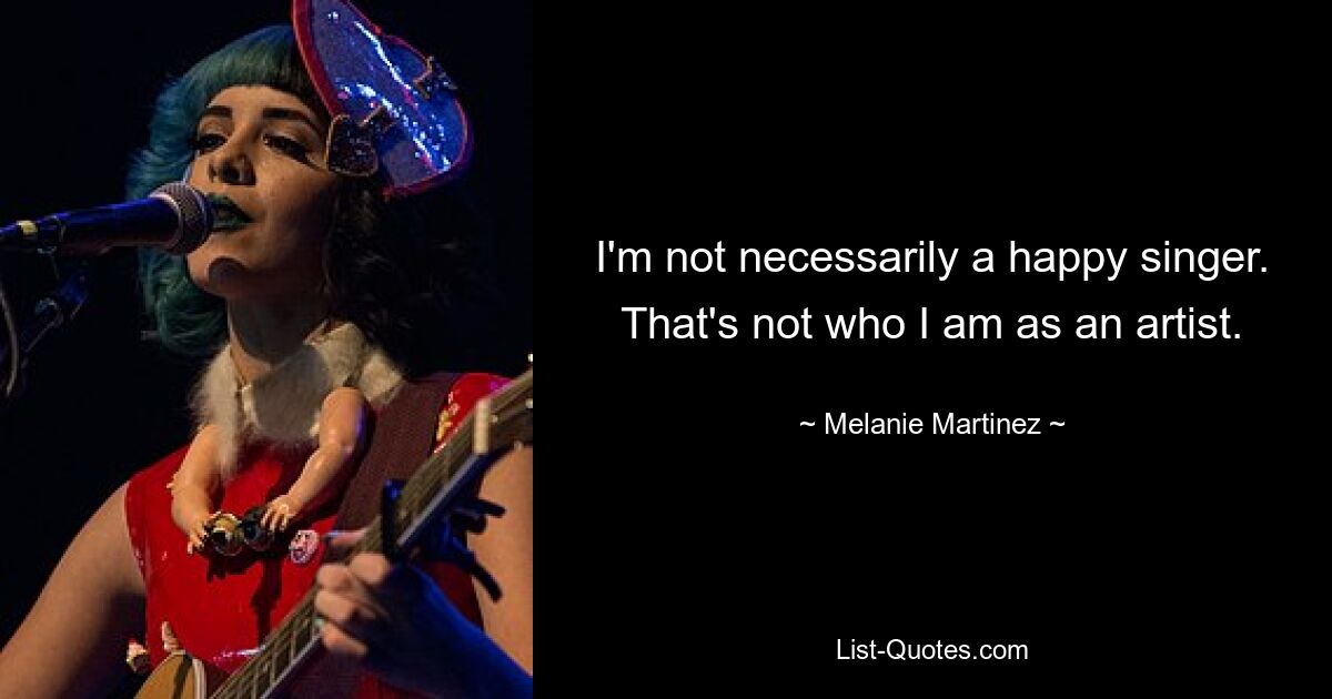 I'm not necessarily a happy singer. That's not who I am as an artist. — © Melanie Martinez