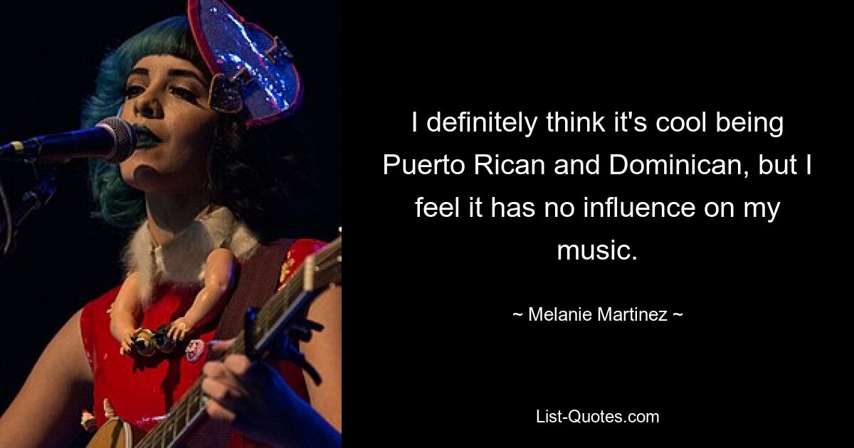 I definitely think it's cool being Puerto Rican and Dominican, but I feel it has no influence on my music. — © Melanie Martinez