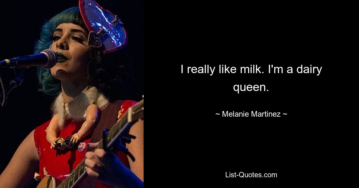 I really like milk. I'm a dairy queen. — © Melanie Martinez