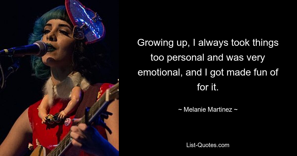 Growing up, I always took things too personal and was very emotional, and I got made fun of for it. — © Melanie Martinez