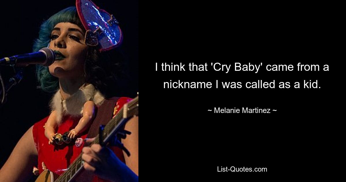 I think that 'Cry Baby' came from a nickname I was called as a kid. — © Melanie Martinez