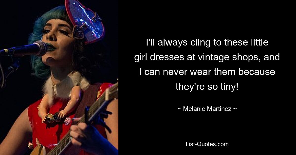 I'll always cling to these little girl dresses at vintage shops, and I can never wear them because they're so tiny! — © Melanie Martinez