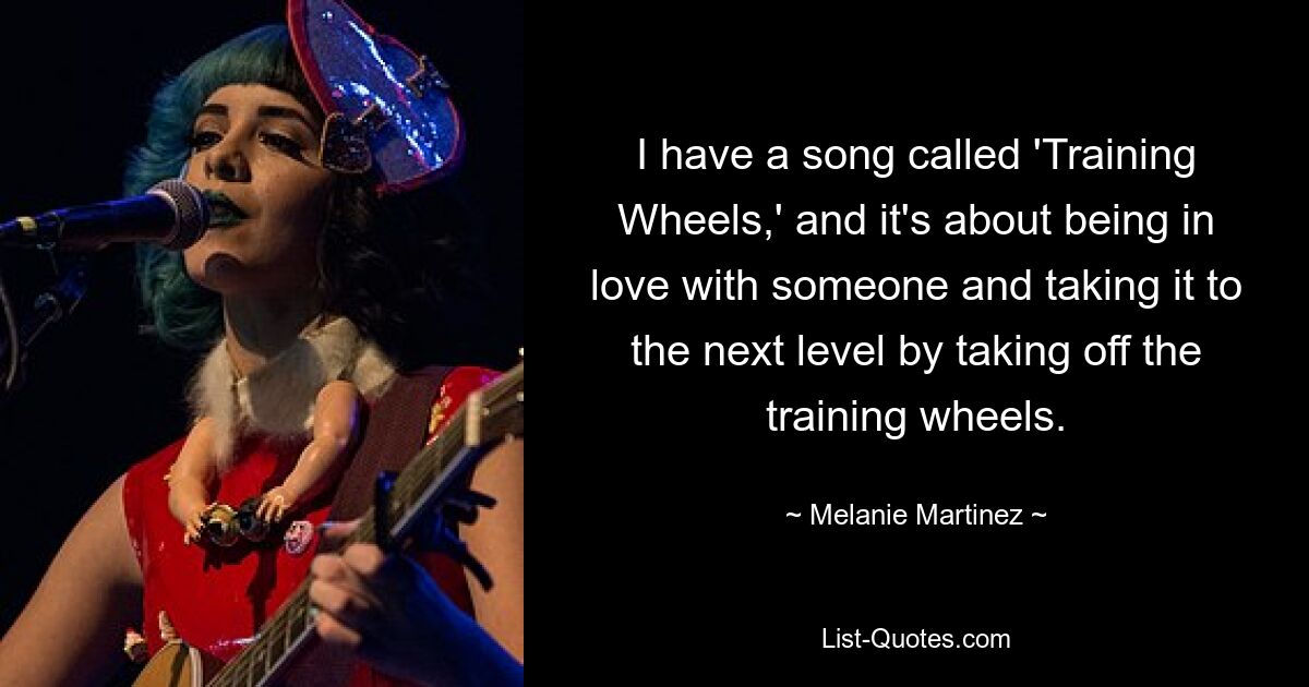 I have a song called 'Training Wheels,' and it's about being in love with someone and taking it to the next level by taking off the training wheels. — © Melanie Martinez