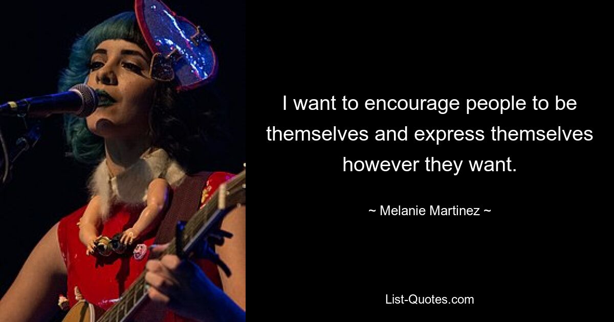 I want to encourage people to be themselves and express themselves however they want. — © Melanie Martinez