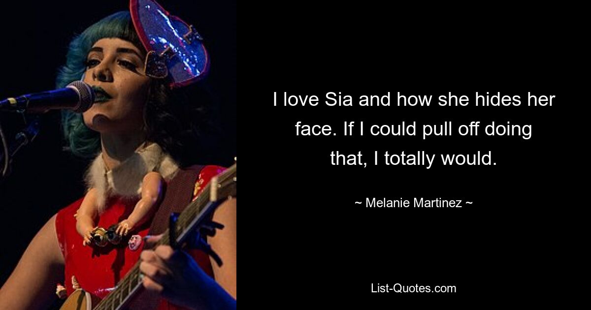 I love Sia and how she hides her face. If I could pull off doing that, I totally would. — © Melanie Martinez