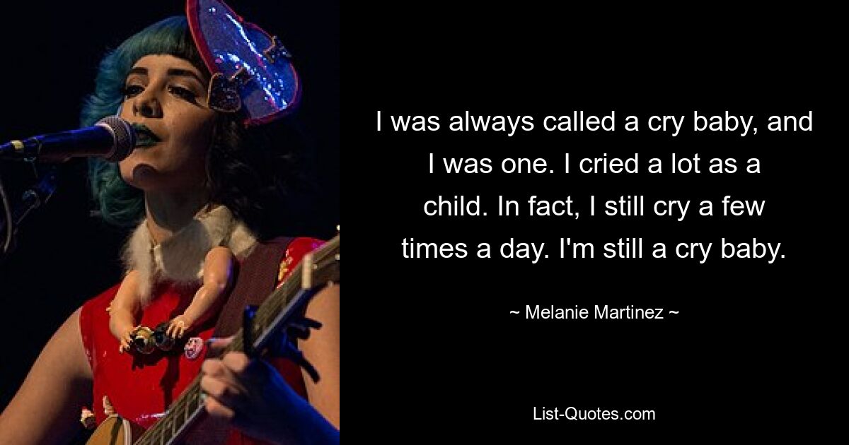 I was always called a cry baby, and I was one. I cried a lot as a child. In fact, I still cry a few times a day. I'm still a cry baby. — © Melanie Martinez