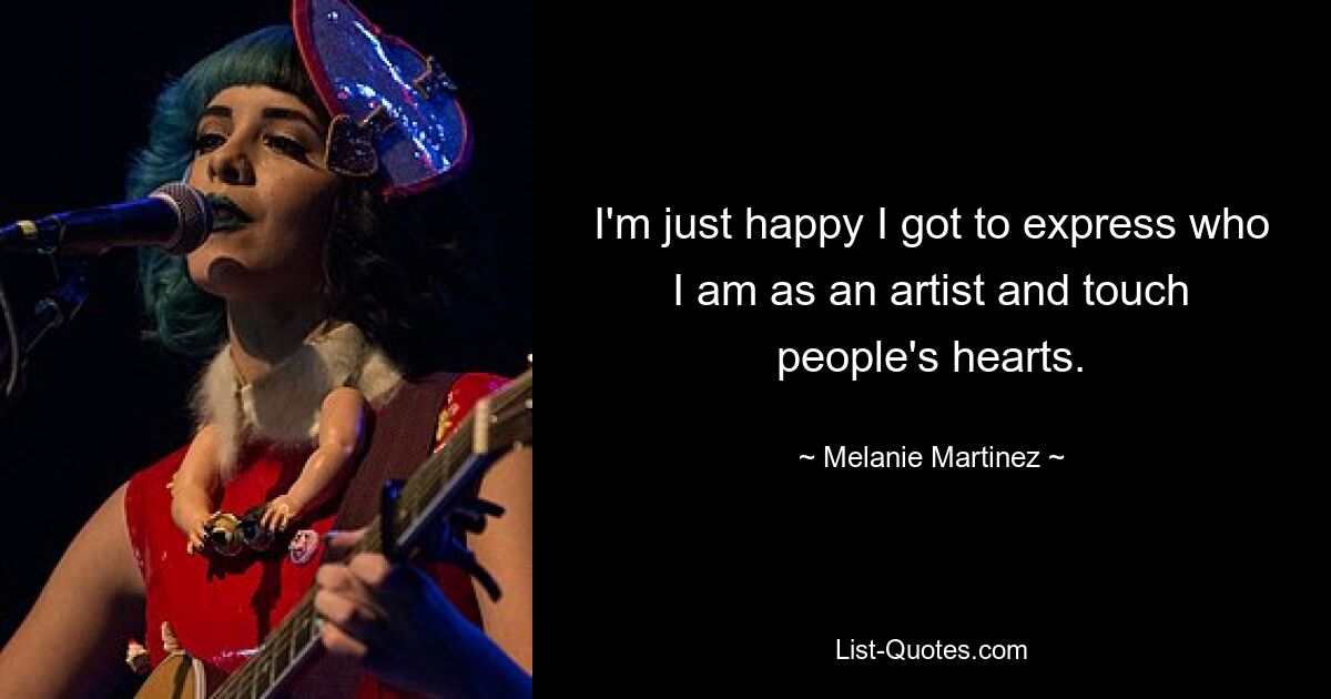 I'm just happy I got to express who I am as an artist and touch people's hearts. — © Melanie Martinez