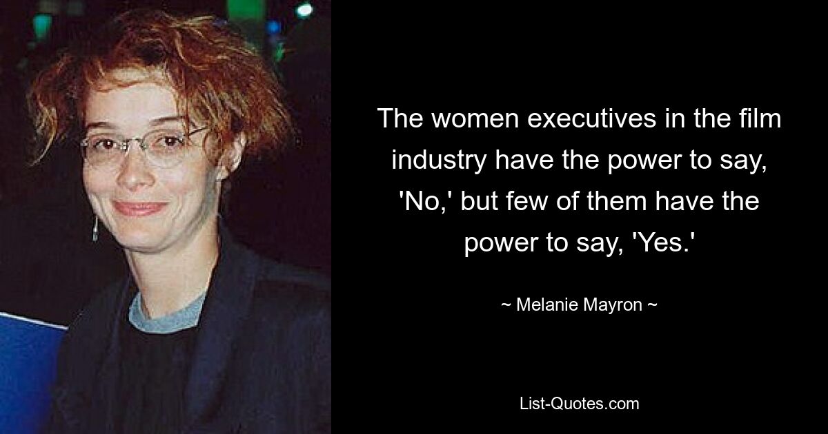 The women executives in the film industry have the power to say, 'No,' but few of them have the power to say, 'Yes.' — © Melanie Mayron