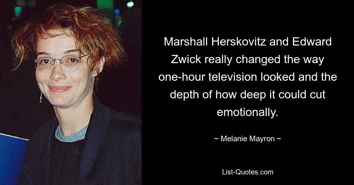 Marshall Herskovitz and Edward Zwick really changed the way one-hour television looked and the depth of how deep it could cut emotionally. — © Melanie Mayron