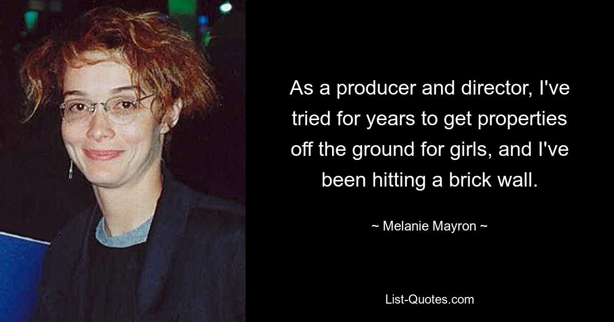 As a producer and director, I've tried for years to get properties off the ground for girls, and I've been hitting a brick wall. — © Melanie Mayron