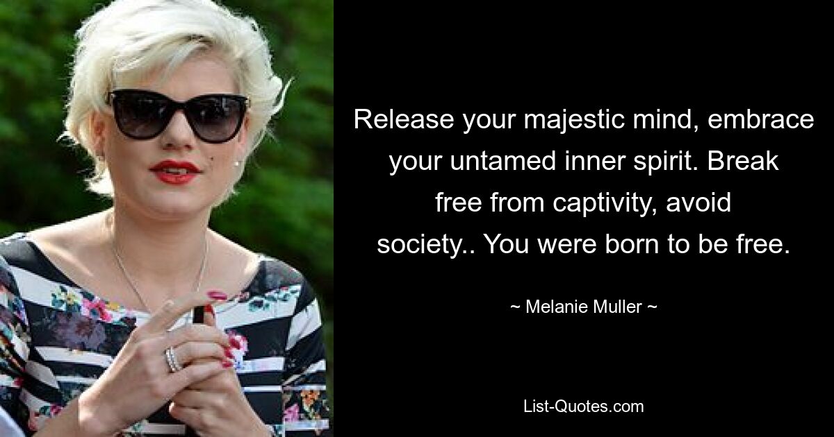 Release your majestic mind, embrace your untamed inner spirit. Break free from captivity, avoid society.. You were born to be free. — © Melanie Muller