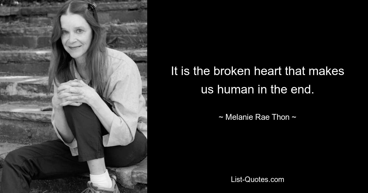 It is the broken heart that makes us human in the end. — © Melanie Rae Thon