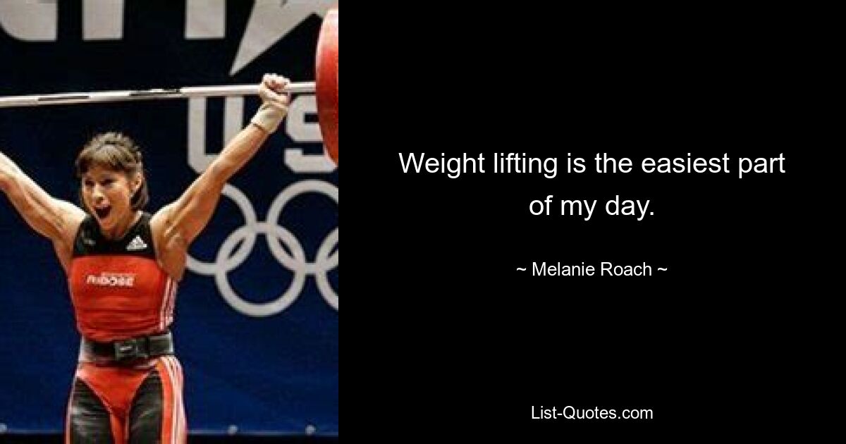 Weight lifting is the easiest part of my day. — © Melanie Roach